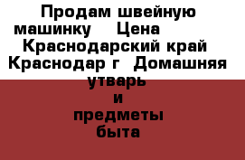 Продам швейную машинку  › Цена ­ 1 500 - Краснодарский край, Краснодар г. Домашняя утварь и предметы быта » Интерьер   . Краснодарский край,Краснодар г.